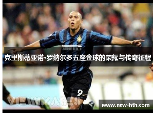 克里斯蒂亚诺·罗纳尔多五座金球的荣耀与传奇征程 克里斯蒂亚诺·罗纳尔多五座金球的荣耀与传奇征程